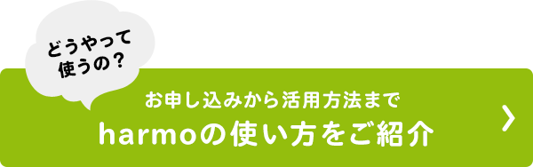 どうやって使うの？ お申し込みから活用方法まで harmoの使い方をご紹介