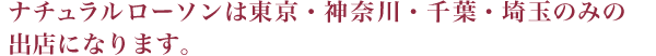 ナチュラルローソンは東京・神奈川・千葉・埼玉のみの出店になります。